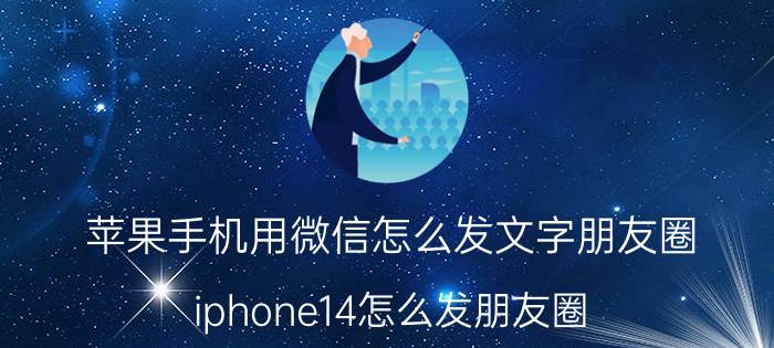 苹果手机用微信怎么发文字朋友圈 iphone14怎么发朋友圈？